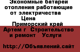 Экономные батареи отопления работающие от электричества. › Цена ­ 8 000 - Приморский край, Артем г. Строительство и ремонт » Услуги   